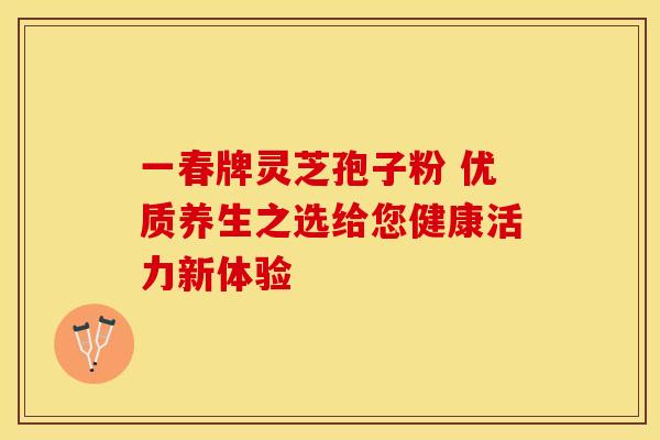 一春牌灵芝孢子粉 优质养生之选给您健康活力新体验