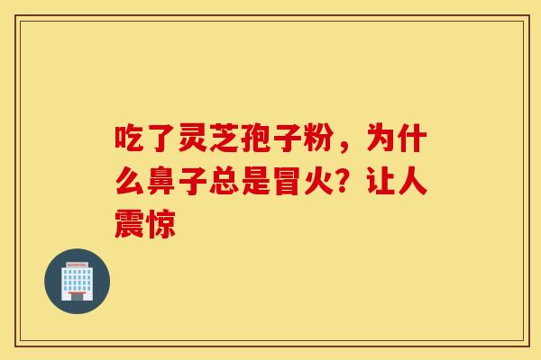 吃了灵芝孢子粉，为什么鼻子总是冒火？让人震惊