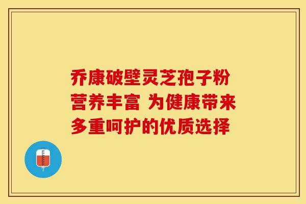 乔康破壁灵芝孢子粉 营养丰富 为健康带来多重呵护的优质选择