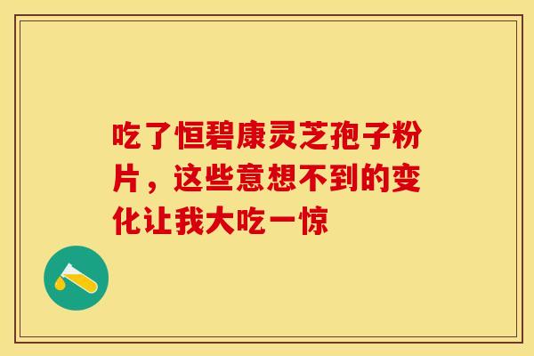 吃了恒碧康灵芝孢子粉片，这些意想不到的变化让我大吃一惊