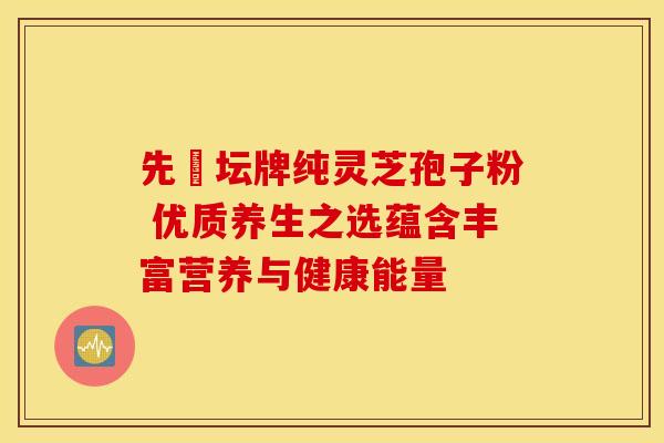 先秾坛牌纯灵芝孢子粉 优质养生之选蕴含丰富营养与健康能量
