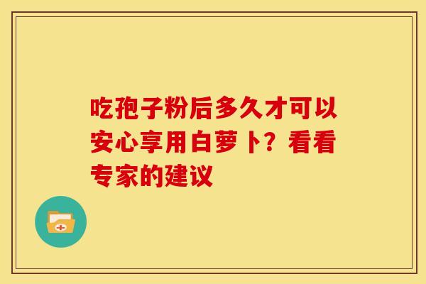 吃孢子粉后多久才可以安心享用白萝卜？看看专家的建议