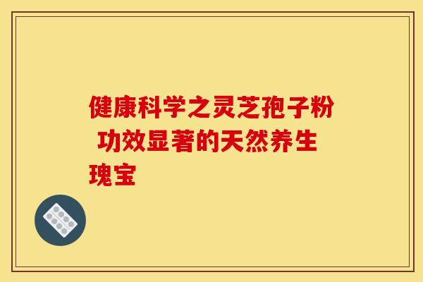 健康科学之灵芝孢子粉 功效显著的天然养生瑰宝