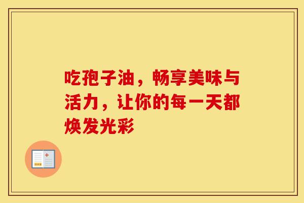 吃孢子油，畅享美味与活力，让你的每一天都焕发光彩