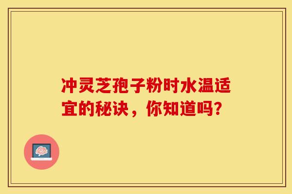 冲灵芝孢子粉时水温适宜的秘诀，你知道吗？