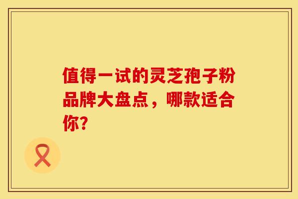 值得一试的灵芝孢子粉品牌大盘点，哪款适合你？