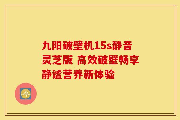 九阳破壁机15s静音灵芝版 高效破壁畅享静谧营养新体验