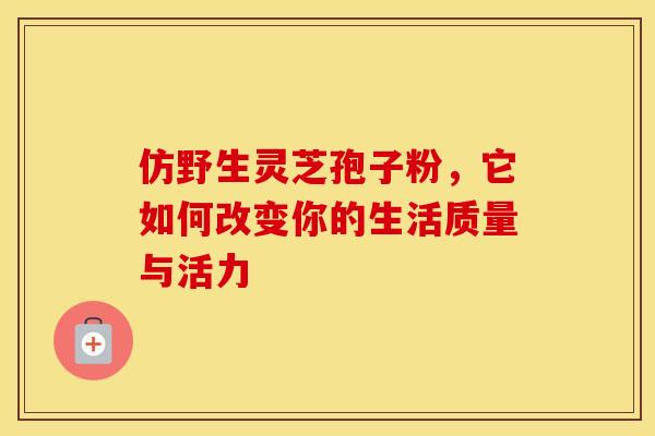 仿野生灵芝孢子粉，它如何改变你的生活质量与活力