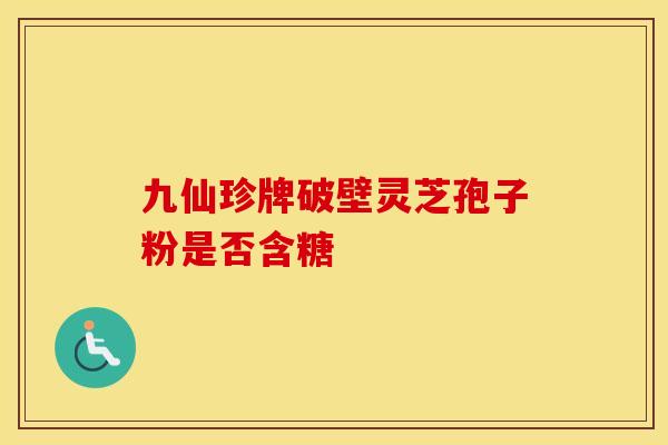 九仙珍牌破壁灵芝孢子粉是否含糖