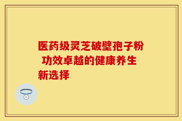 医药级灵芝破壁孢子粉 功效卓越的健康养生新选择