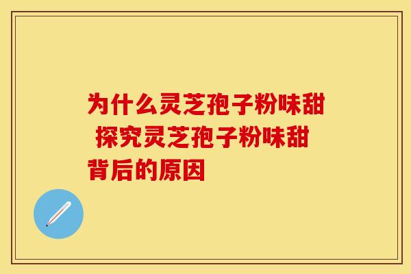 为什么灵芝孢子粉味甜 探究灵芝孢子粉味甜背后的原因