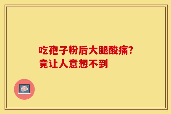 吃孢子粉后大腿酸痛？竟让人意想不到