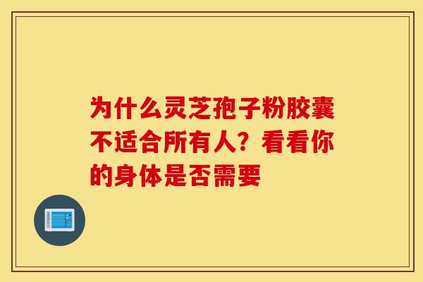 为什么灵芝孢子粉胶囊不适合所有人？看看你的身体是否需要