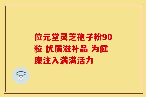 位元堂灵芝孢子粉90粒 优质滋补品 为健康注入满满活力
