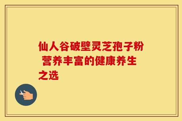 仙人谷破壁灵芝孢子粉 营养丰富的健康养生之选