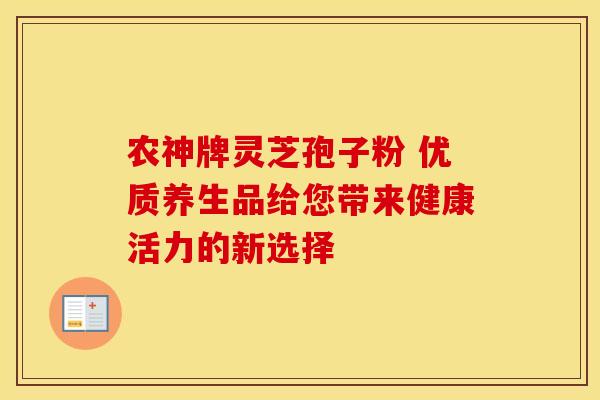 农神牌灵芝孢子粉 优质养生品给您带来健康活力的新选择