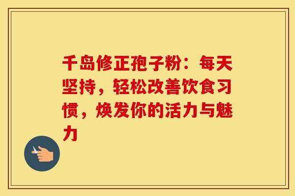 千岛修正孢子粉：每天坚持，轻松改善饮食习惯，焕发你的活力与魅力