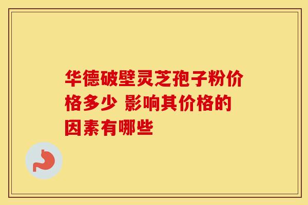 华德破壁灵芝孢子粉价格多少 影响其价格的因素有哪些