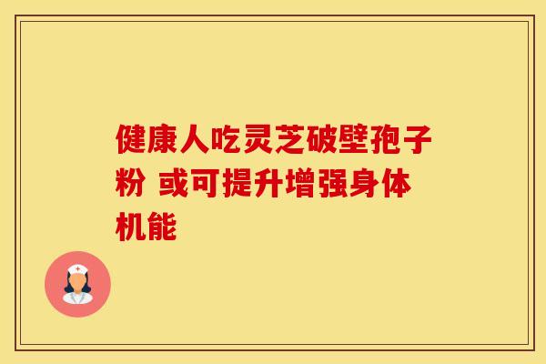 健康人吃灵芝破壁孢子粉 或可提升增强身体机能