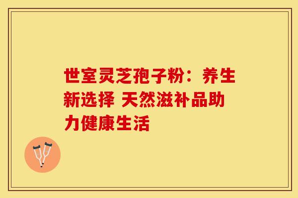 世室灵芝孢子粉：养生新选择 天然滋补品助力健康生活