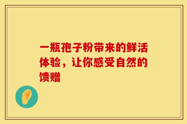 一瓶孢子粉带来的鲜活体验，让你感受自然的馈赠