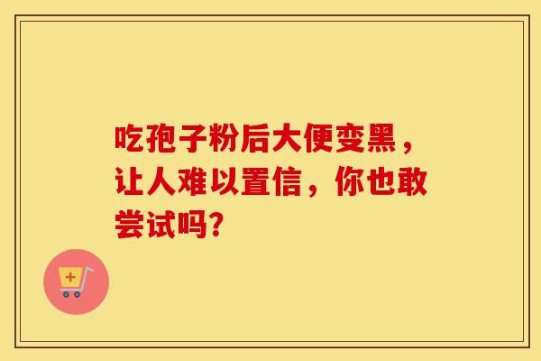 吃孢子粉后大便变黑，让人难以置信，你也敢尝试吗？