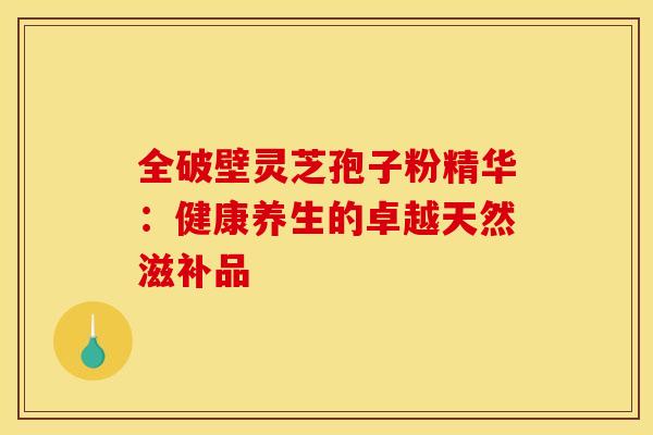 全破壁灵芝孢子粉精华：健康养生的卓越天然滋补品