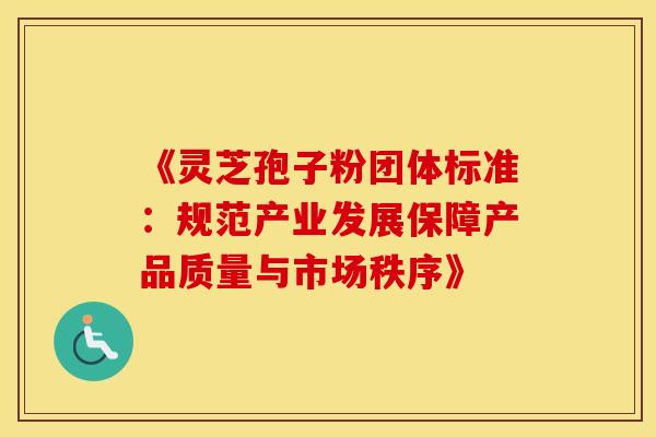 《灵芝孢子粉团体标准：规范产业发展保障产品质量与市场秩序》