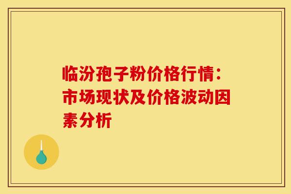 临汾孢子粉价格行情：市场现状及价格波动因素分析