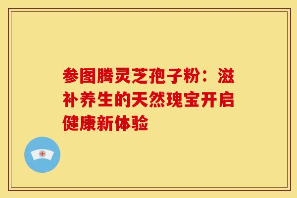 参图腾灵芝孢子粉：滋补养生的天然瑰宝开启健康新体验