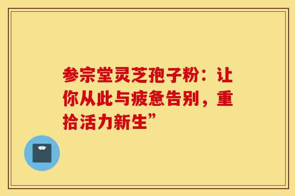 参宗堂灵芝孢子粉：让你从此与疲惫告别，重拾活力新生”