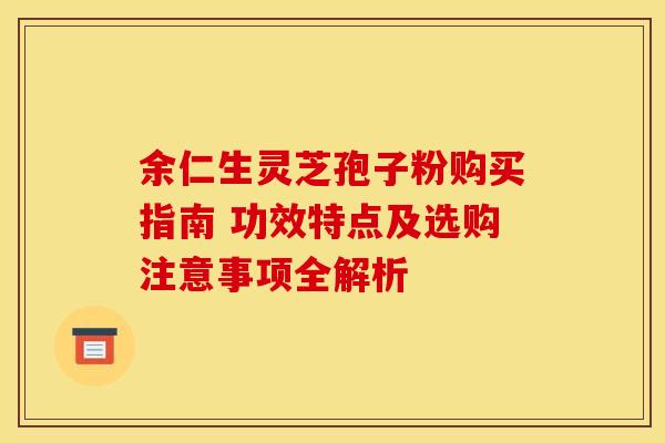 余仁生灵芝孢子粉购买指南 功效特点及选购注意事项全解析