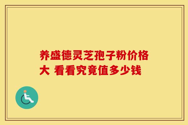 养盛德灵芝孢子粉价格大 看看究竟值多少钱