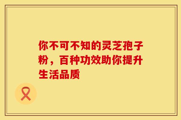 你不可不知的灵芝孢子粉，百种功效助你提升生活品质