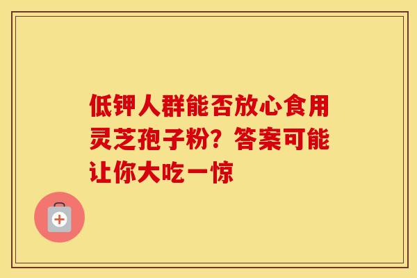 低钾人群能否放心食用灵芝孢子粉？答案可能让你大吃一惊