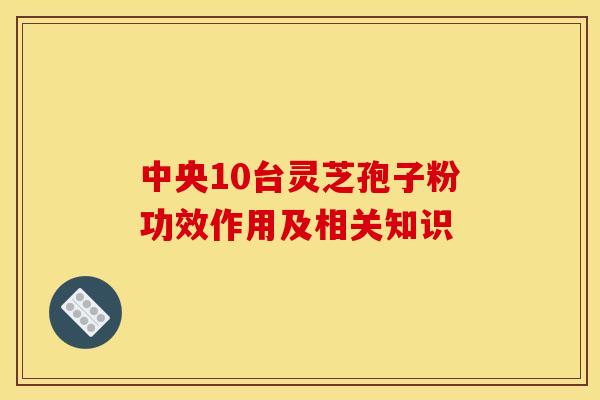 中央10台灵芝孢子粉功效作用及相关知识