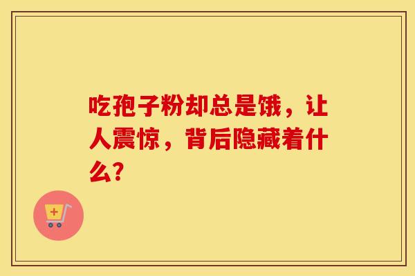 吃孢子粉却总是饿，让人震惊，背后隐藏着什么？
