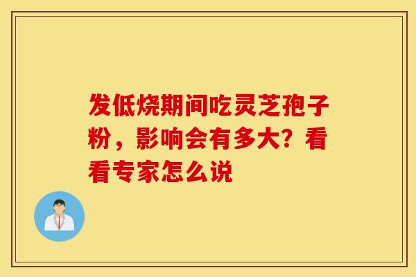 发低烧期间吃灵芝孢子粉，影响会有多大？看看专家怎么说
