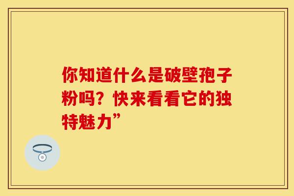 你知道什么是破壁孢子粉吗?快来看看它的独特魅力” 你知道什么是破壁孢子粉吗?快来看看它的独特魅力”