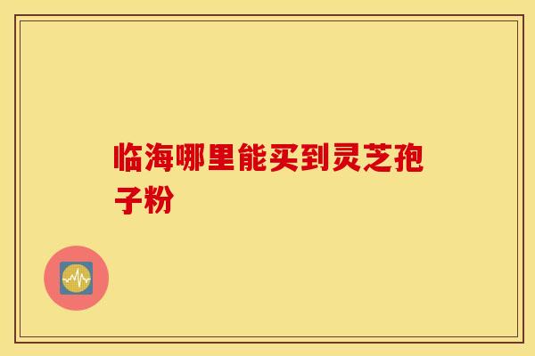 临海哪里能买到灵芝孢子粉