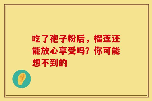 吃了孢子粉后，榴莲还能放心享受吗？你可能想不到的