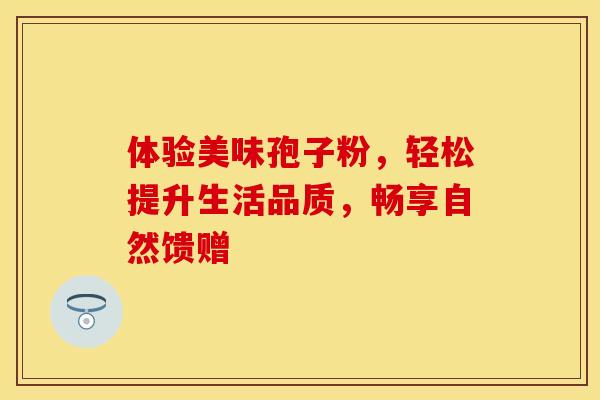 体验美味孢子粉，轻松提升生活品质，畅享自然馈赠