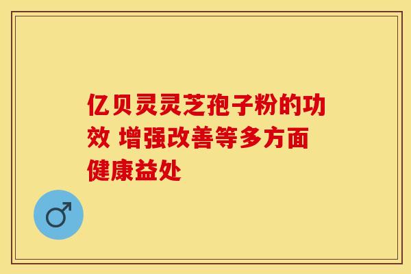 亿贝灵灵芝孢子粉的功效 增强改善等多方面健康益处