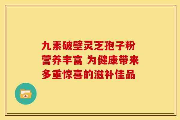 九素破壁灵芝孢子粉 营养丰富 为健康带来多重惊喜的滋补佳品