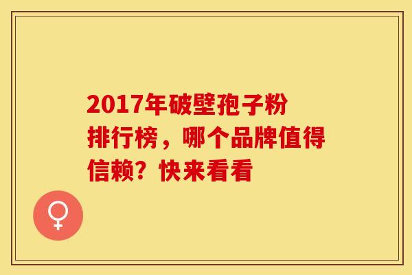 2017年破壁孢子粉排行榜，哪个品牌值得信赖？快来看看