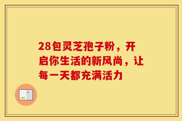 28包灵芝孢子粉，开启你生活的新风尚，让每一天都充满活力
