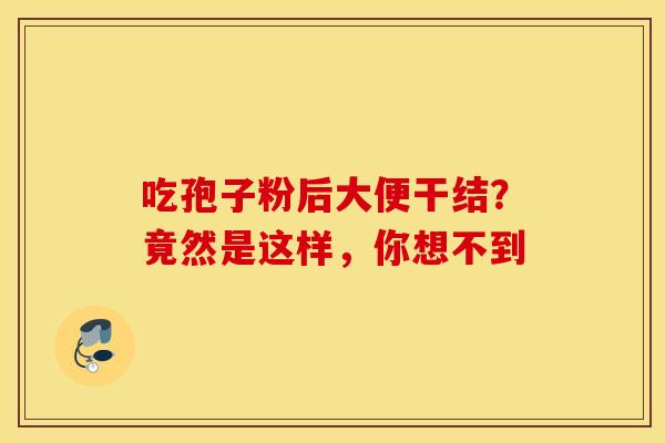 吃孢子粉后大便干结？竟然是这样，你想不到