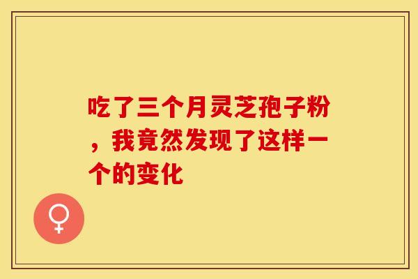 吃了三个月灵芝孢子粉，我竟然发现了这样一个的变化