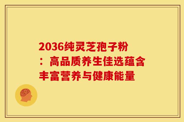 2036纯灵芝孢子粉:高品质养生佳选蕴含丰富营养与健康能量 2036纯灵芝孢子粉:高品质养生佳选蕴含丰富营养与健康能量
