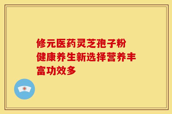 修元医药灵芝孢子粉 健康养生新选择营养丰富功效多